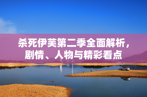 杀死伊芙第二季全面解析,剧情、人物与精彩看点 杀死伊芙第二季全面解析,剧情、人物与精彩看点