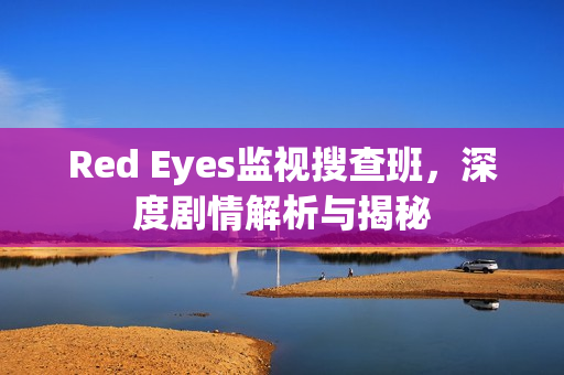 Red Eyes监视搜查班,深度剧情解析与揭秘 Red Eyes监视搜查班,深度剧情解析与揭秘