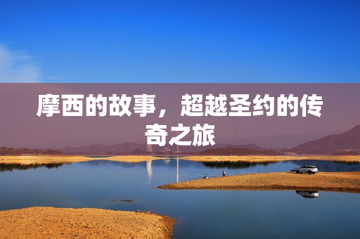 摩西的故事，超越圣约的传奇之旅