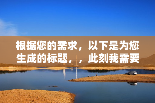 根据您的需求，以下是为您生成的标题，，此刻我需要你，深度解析与详细介绍，希望符合您的要求，您也可酌情调整。