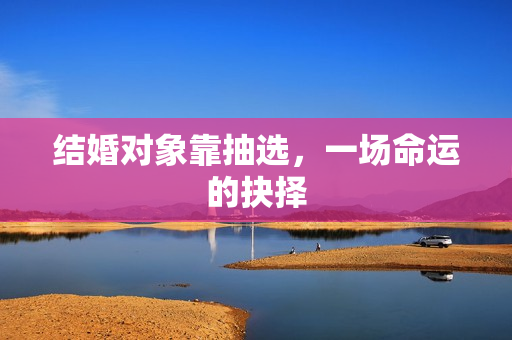 结婚对象靠抽选，一场命运的抉择