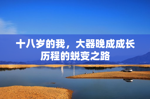 十八岁的我,大器晚成成长历程的蜕变之路 十八岁的我,大器晚成成长历程的蜕变之路