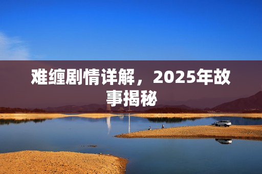 难缠剧情详解,2025年故事揭秘 难缠剧情详解,2025年故事揭秘