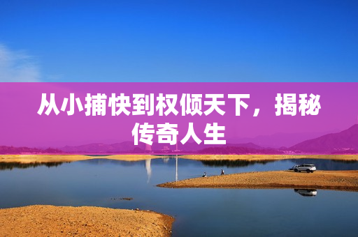 从小捕快到权倾天下，揭秘传奇人生