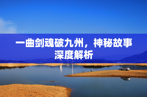 一曲剑魂破九州，神秘故事深度解析