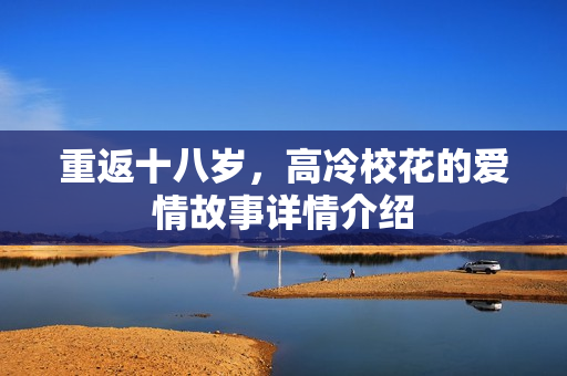 重返十八岁,高冷校花的爱情故事详情介绍 重返十八岁,高冷校花的爱情故事详情介绍