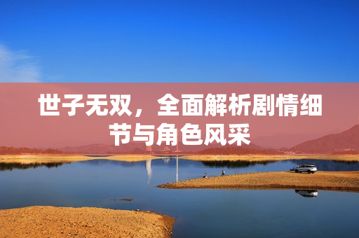 世子无双,全面解析剧情细节与角色风采 世子无双,全面解析剧情细节与角色风采