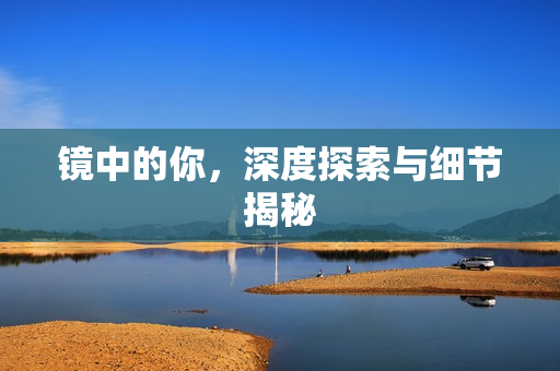 镜中的你,深度探索与细节揭秘 镜中的你,深度探索与细节揭秘