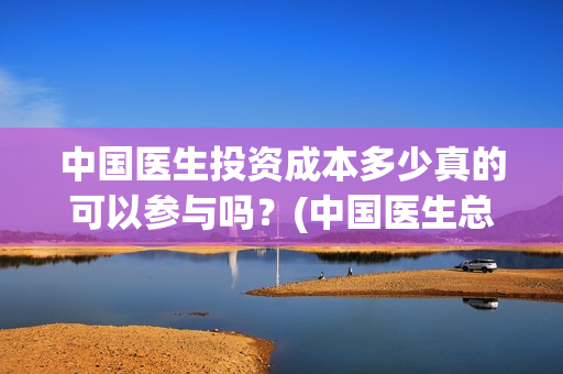 中国医生投资成本多少真的可以参与吗？(中国医生总投资)