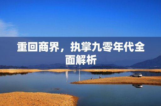 重回商界，执掌九零年代全面解析