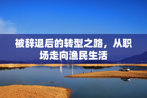 被辞退后的转型之路，从职场走向渔民生活