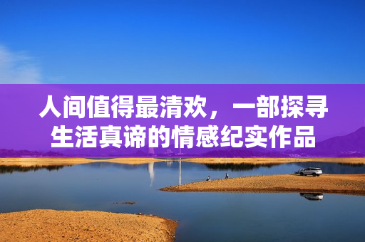 人间值得最清欢，一部探寻生活真谛的情感纪实作品