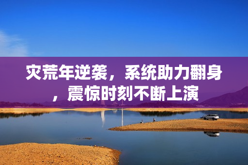 灾荒年逆袭，系统助力翻身，震惊时刻不断上演