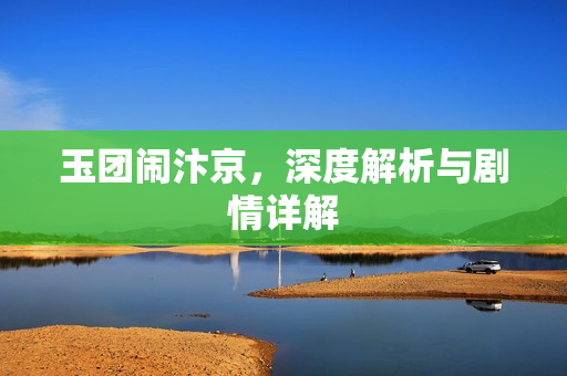 玉团闹汴京，深度解析与剧情详解