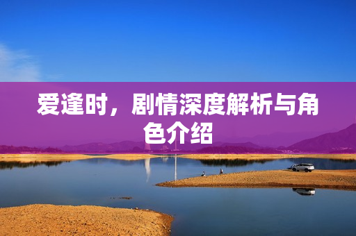 爱逢时，剧情深度解析与角色介绍