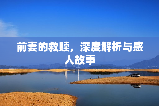 前妻的救赎，深度解析与感人故事