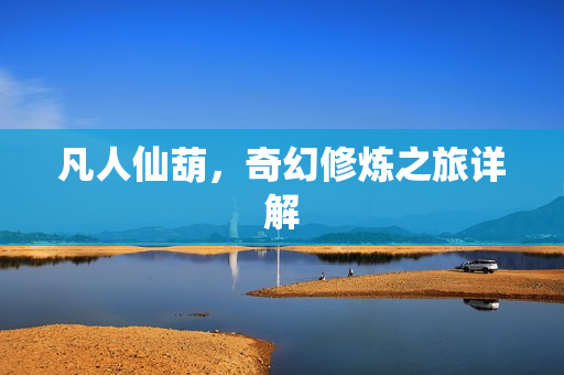 凡人仙葫，奇幻修炼之旅详解