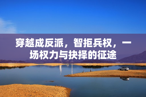 穿越成反派，智拒兵权，一场权力与抉择的征途