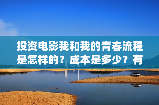 投资电影我和我的青春流程是怎样的？成本是多少？有投资的价值吗？(电影投资人我和我的父辈)
