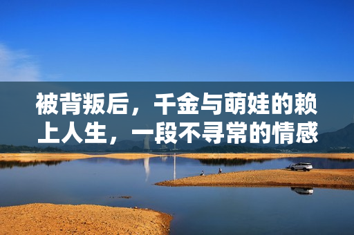 被背叛后，千金与萌娃的赖上人生，一段不寻常的情感纠葛