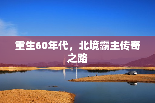 重生60年代，北境霸主传奇之路