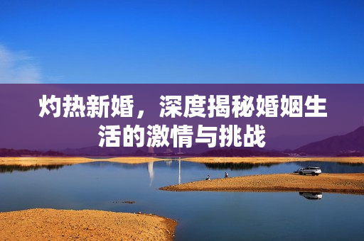 灼热新婚，深度揭秘婚姻生活的激情与挑战