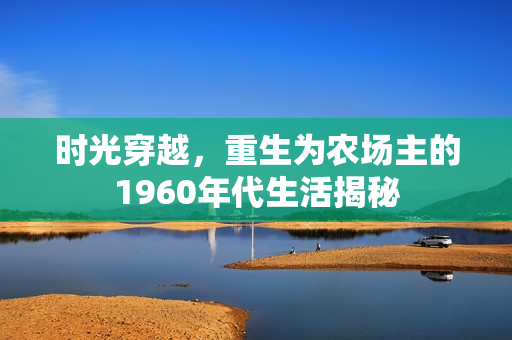 时光穿越,重生为农场主的1960年代生活揭秘 时光穿越,重生为农场主的1960年代生活揭秘