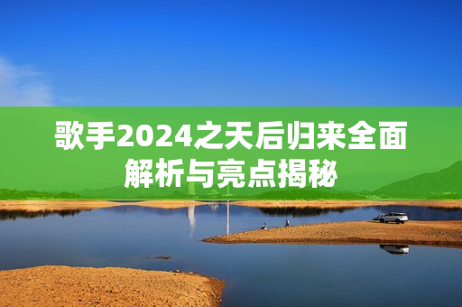歌手2024之天后归来全面解析与亮点揭秘