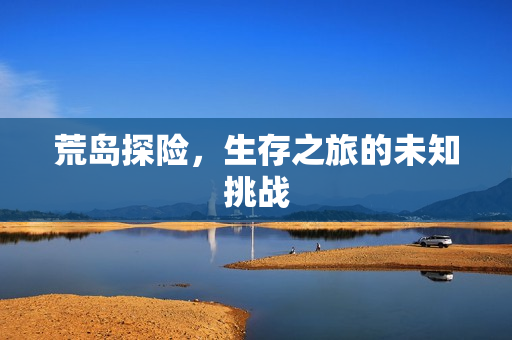荒岛探险，生存之旅的未知挑战