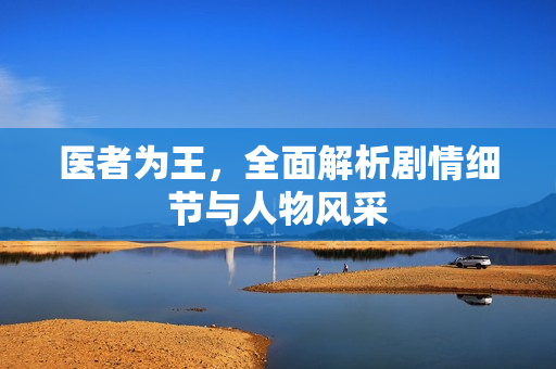 医者为王,全面解析剧情细节与人物风采 医者为王,全面解析剧情细节与人物风采