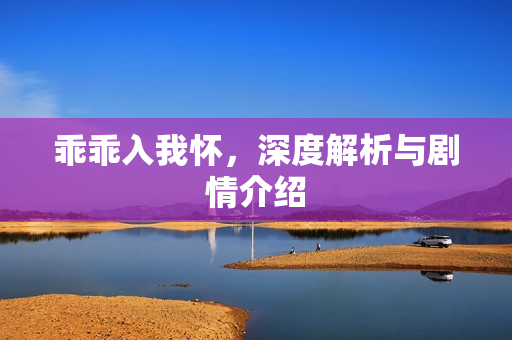 乖乖入我怀,深度解析与剧情介绍 乖乖入我怀,深度解析与剧情介绍