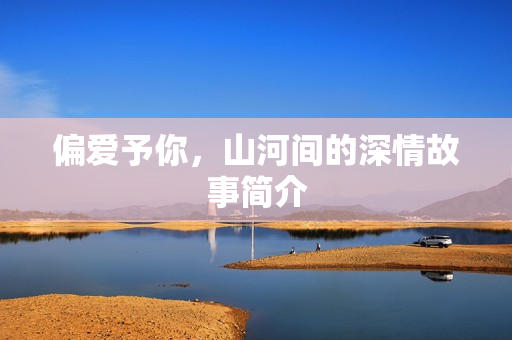 偏爱予你，山河间的深情故事简介