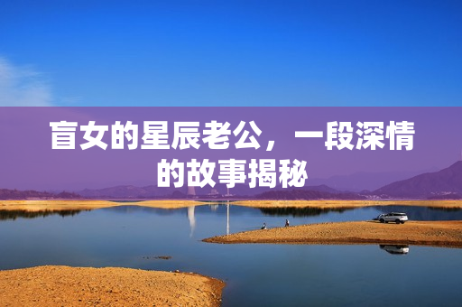 盲女的星辰老公，一段深情的故事揭秘