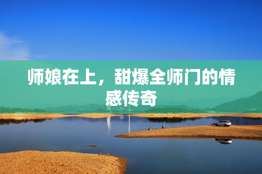 师娘在上,甜爆全师门的情感传奇 师娘在上,甜爆全师门的情感传奇