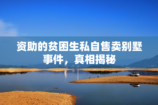 资助的贫困生私自售卖别墅事件,真相揭秘 资助的贫困生私自售卖别墅事件,真相揭秘