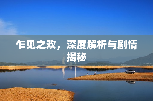 乍见之欢,深度解析与剧情揭秘 乍见之欢,深度解析与剧情揭秘