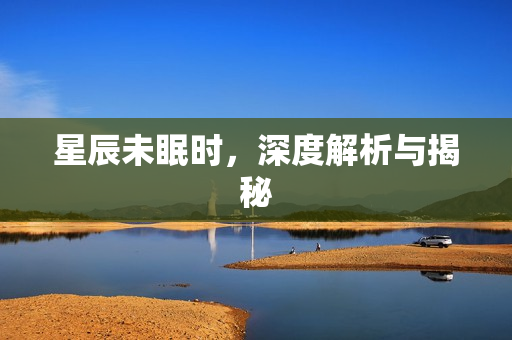 星辰未眠时，深度解析与揭秘
