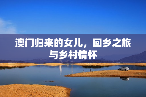 澳门归来的女儿，回乡之旅与乡村情怀