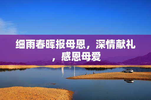 细雨春晖报母恩，深情献礼，感恩母爱