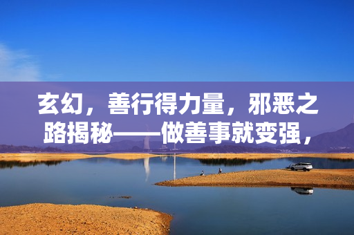 玄幻，善行得力量，邪恶之路揭秘——做善事就变强，我正的发邪详解