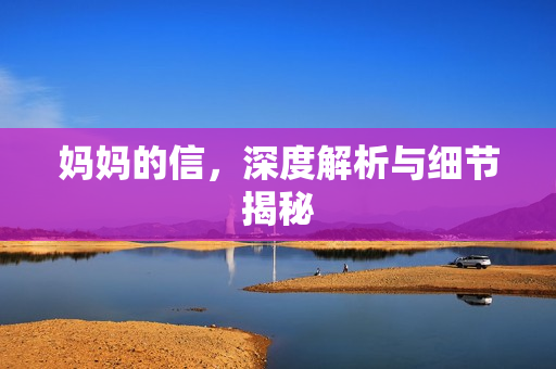 妈妈的信,深度解析与细节揭秘 妈妈的信,深度解析与细节揭秘