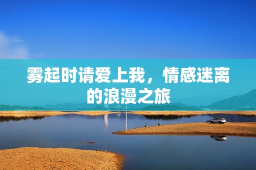 雾起时请爱上我，情感迷离的浪漫之旅
