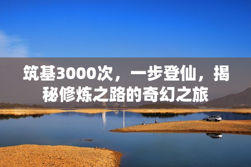 筑基3000次，一步登仙，揭秘修炼之路的奇幻之旅