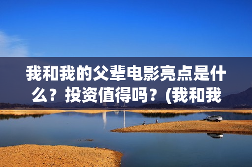 我和我的父辈电影亮点是什么？投资值得吗？(我和我的父辈电影讲的什么)
