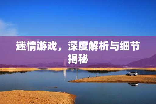 迷情游戏,深度解析与细节揭秘 迷情游戏,深度解析与细节揭秘