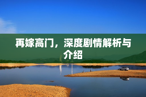 再嫁高门，深度剧情解析与介绍