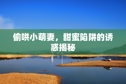 偷哄小萌妻，甜蜜陷阱的诱惑揭秘