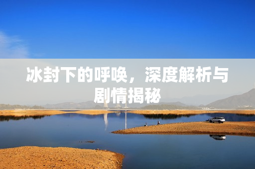 冰封下的呼唤，深度解析与剧情揭秘