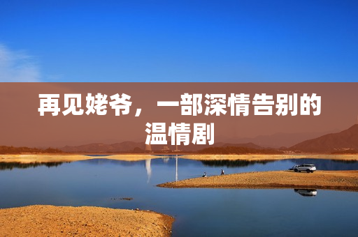 再见姥爷，一部深情告别的温情剧