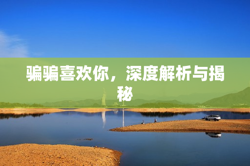 骗骗喜欢你，深度解析与揭秘